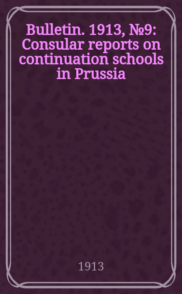 Bulletin. 1913, №9 : Consular reports on continuation schools in Prussia
