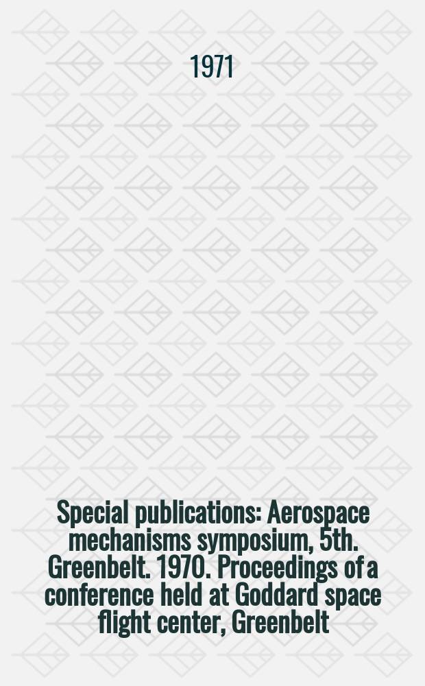Special publications : Aerospace mechanisms symposium, 5th. Greenbelt. 1970. Proceedings of a conference held at Goddard space flight center, Greenbelt (Md.), June 15-16, 1970