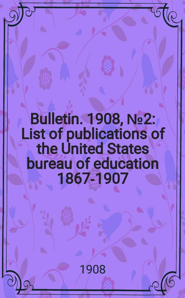 Bulletin. 1908, №2 : List of publications of the United States bureau of education 1867-1907
