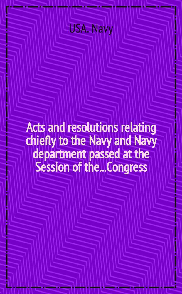 Acts and resolutions relating chiefly to the Navy and Navy department passed at the Session of the...Congress