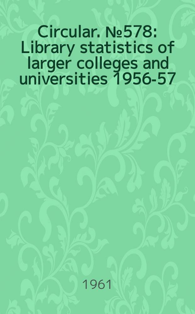 Circular. №578 : Library statistics of larger colleges and universities 1956-57