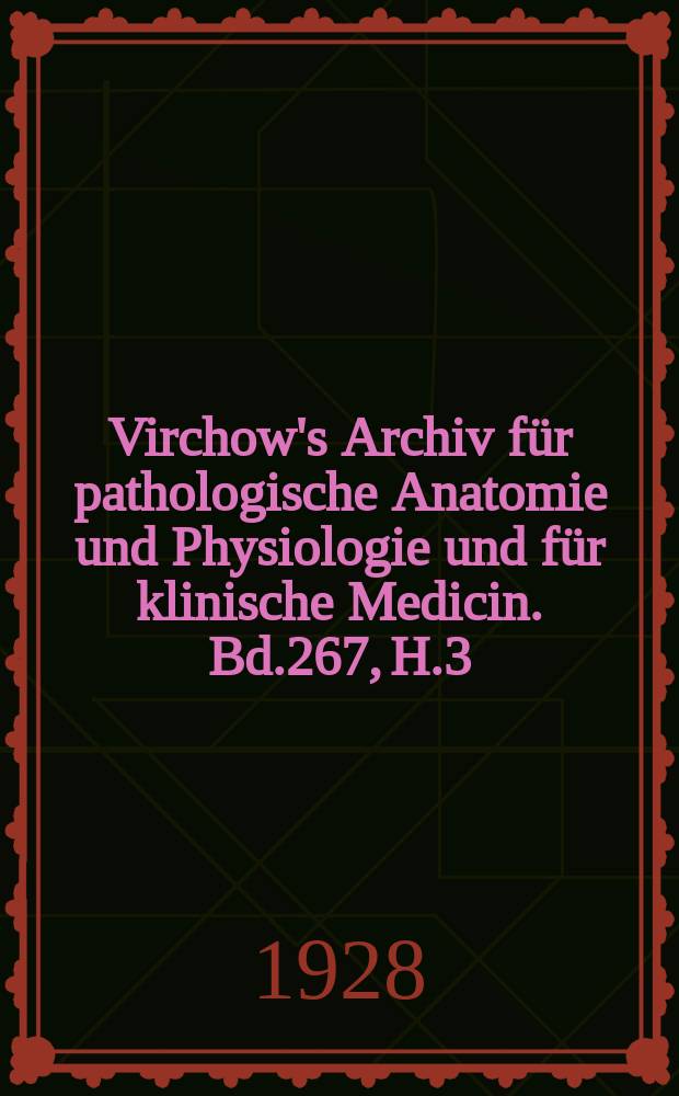 Virchow's Archiv für pathologische Anatomie und Physiologie und für klinische Medicin. Bd.267, H.3