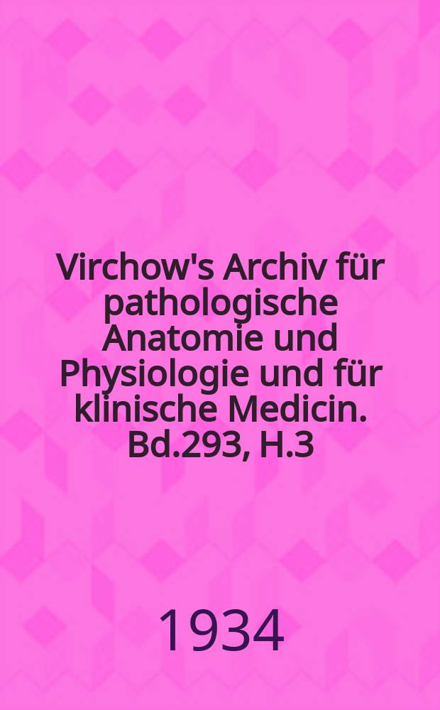 Virchow's Archiv für pathologische Anatomie und Physiologie und für klinische Medicin. Bd.293, H.3