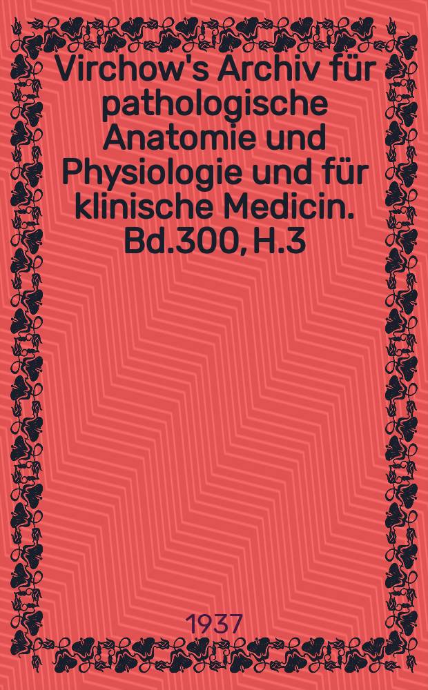 Virchow's Archiv für pathologische Anatomie und Physiologie und für klinische Medicin. Bd.300, H.3