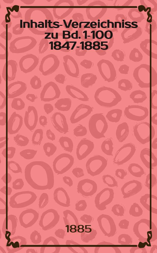 Inhalts-Verzeichniss zu Bd. 1-100 [1847-1885]