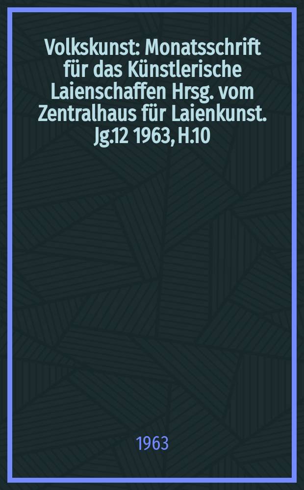 Volkskunst : Monatsschrift für das Künstlerische Laienschaffen Hrsg. vom Zentralhaus für Laienkunst. Jg.12 1963, H.10