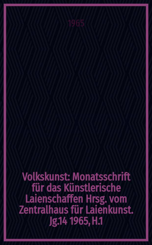 Volkskunst : Monatsschrift für das Künstlerische Laienschaffen Hrsg. vom Zentralhaus für Laienkunst. [Jg.14] 1965, H.1
