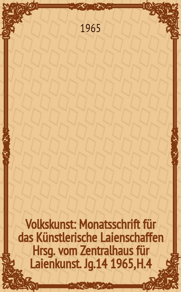 Volkskunst : Monatsschrift für das Künstlerische Laienschaffen Hrsg. vom Zentralhaus für Laienkunst. [Jg.14] 1965, H.4