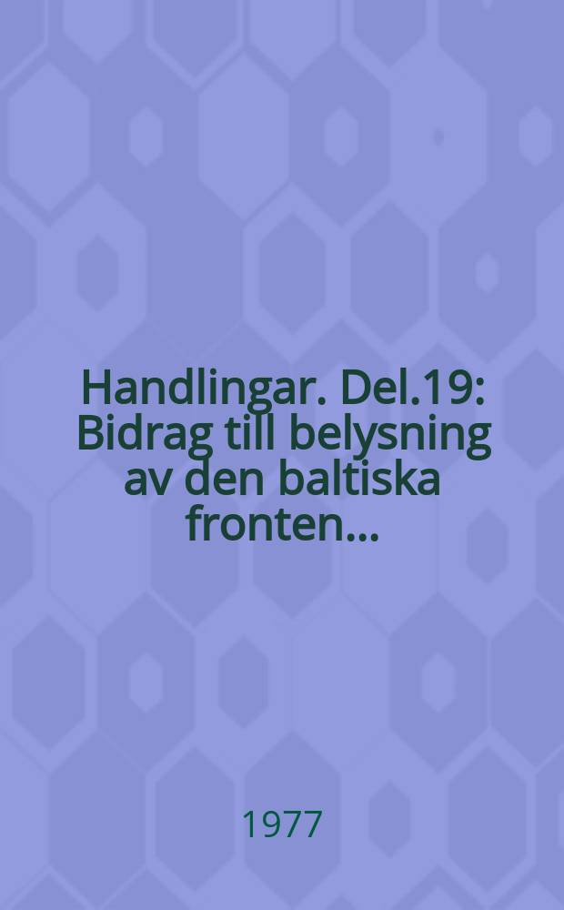 Handlingar. Del.19 : Bidrag till belysning av den baltiska fronten ...