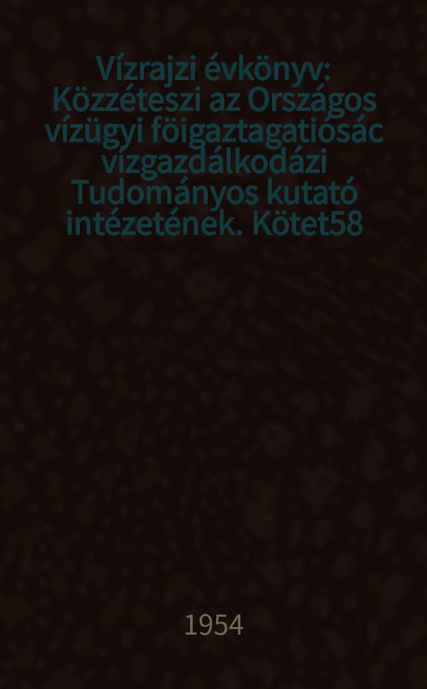 Vízrajzi évkönyv : Közzéteszi az Országos vízügyi föigaztagatiósác vízgazdálkodázi Tudományos kutató intézetének. Kötet58 : 1953