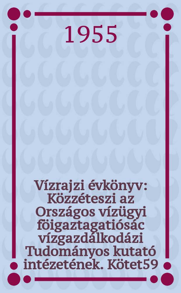 Vízrajzi évkönyv : Közzéteszi az Országos vízügyi föigaztagatiósác vízgazdálkodázi Tudományos kutató intézetének. Kötet59 : 1954