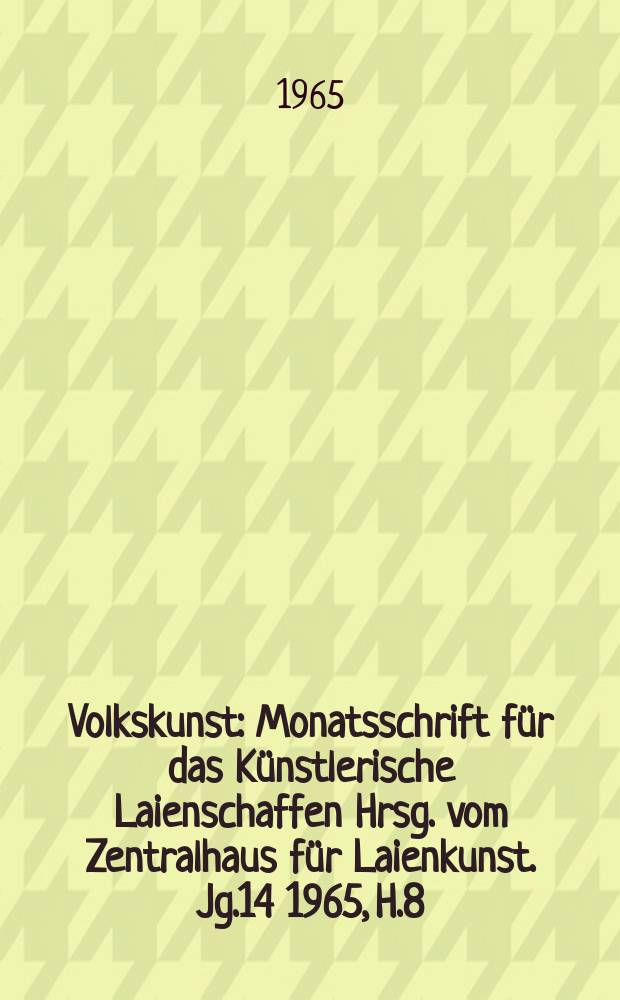 Volkskunst : Monatsschrift für das Künstlerische Laienschaffen Hrsg. vom Zentralhaus für Laienkunst. [Jg.14] 1965, H.8