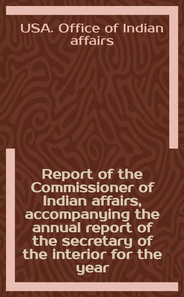 Report of the Commissioner of Indian affairs , accompanying the annual report of the secretary of the interior for the year