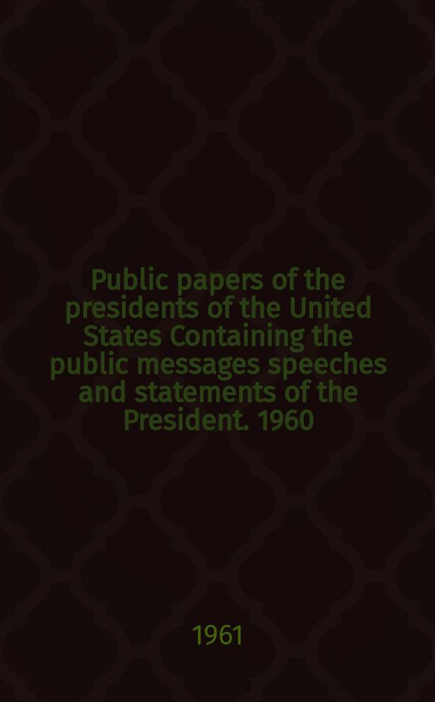 Public papers of the presidents of the United States Containing the public messages speeches and statements of the President. 1960/61 : Dwight D. Eisenhower