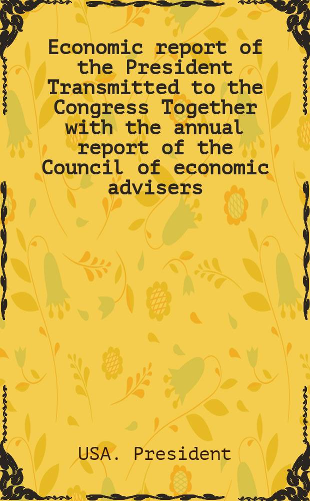 Economic report of the President Transmitted to the Congress Together with the annual report of the Council of economic advisers