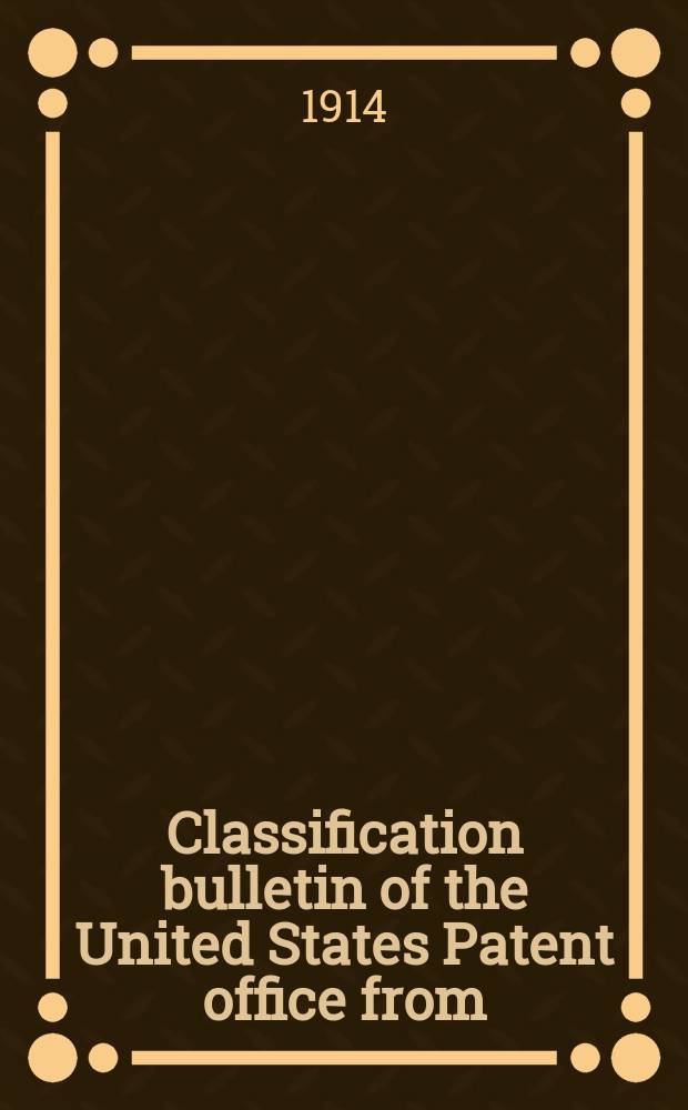 Classification bulletin of the United States Patent office from : Containing the classification of subjects of invention revised by the classification division of the United States Patent office. №31 : From July 1 1913 to Dec. 31 1913
