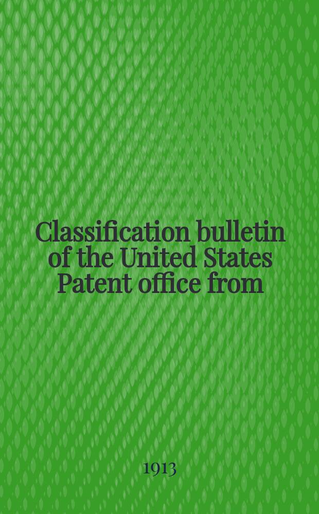 Classification bulletin of the United States Patent office from : Containing the classification of subjects of invention revised by the classification division of the United States Patent office. №29 : From July 1 1912 to Dec. 31 1912