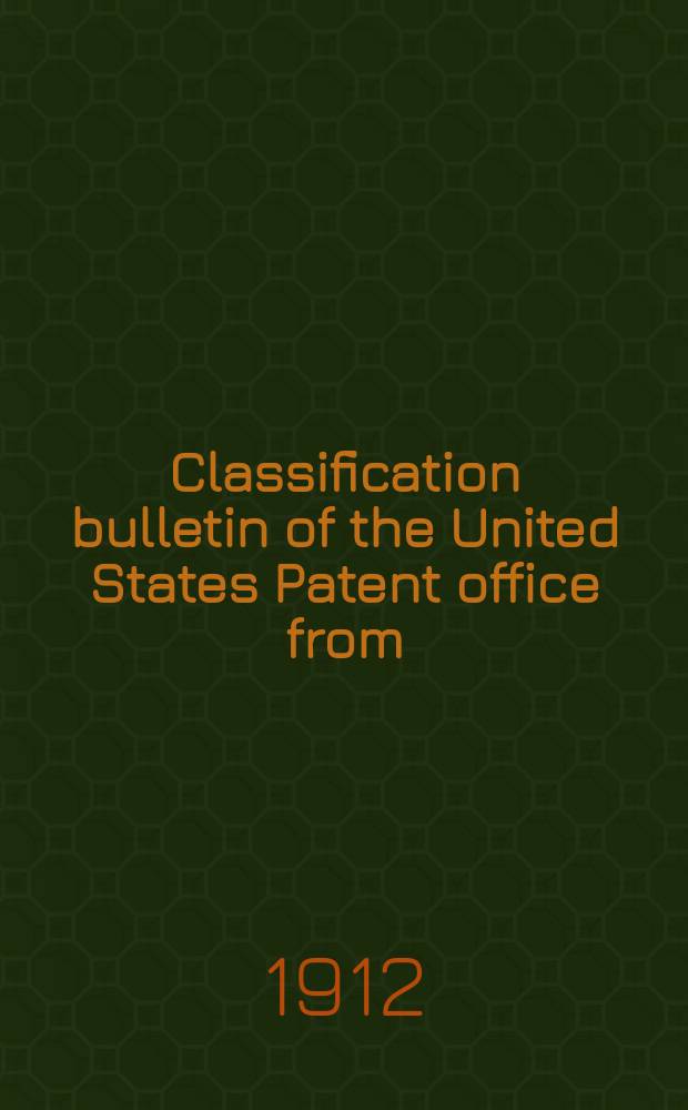 Classification bulletin of the United States Patent office from : Containing the classification of subjects of invention revised by the classification division of the United States Patent office. №28 : From Jan 1 1912 to June 30 1912