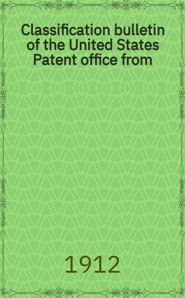 Classification bulletin of the United States Patent office from : Containing the classification of subjects of invention revised by the classification division of the United States Patent office. №27 : From July 1 1911 to Dec. 31 1911