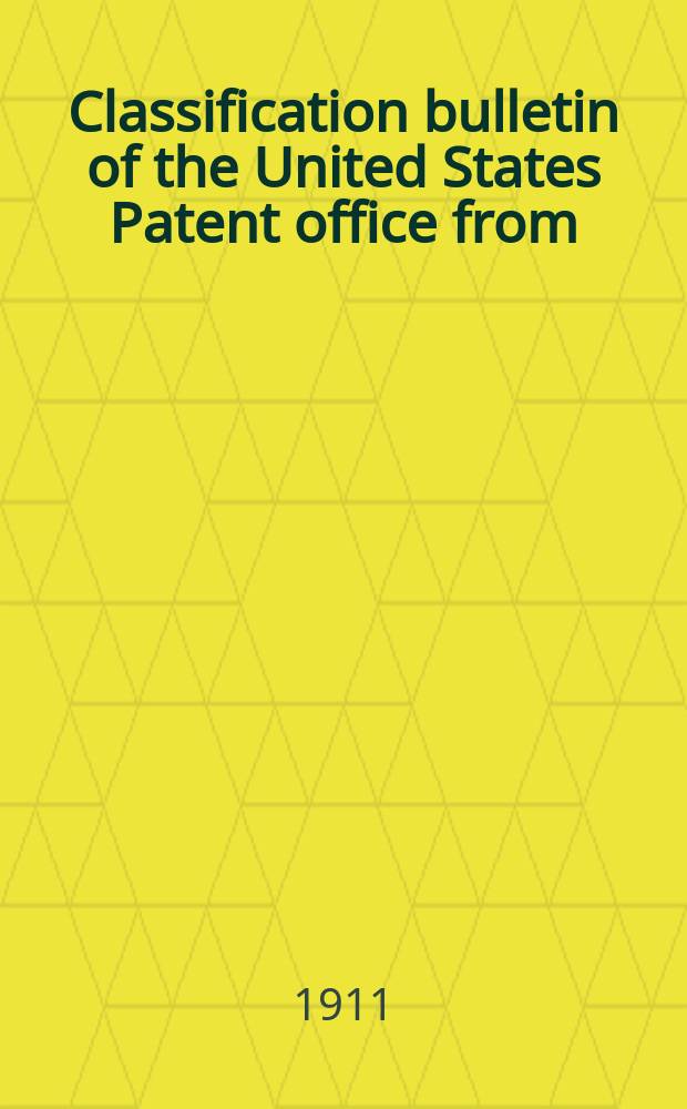 Classification bulletin of the United States Patent office from : Containing the classification of subjects of invention revised by the classification division of the United States Patent office. №25 : From July 1 1910 to Dec. 31 1910