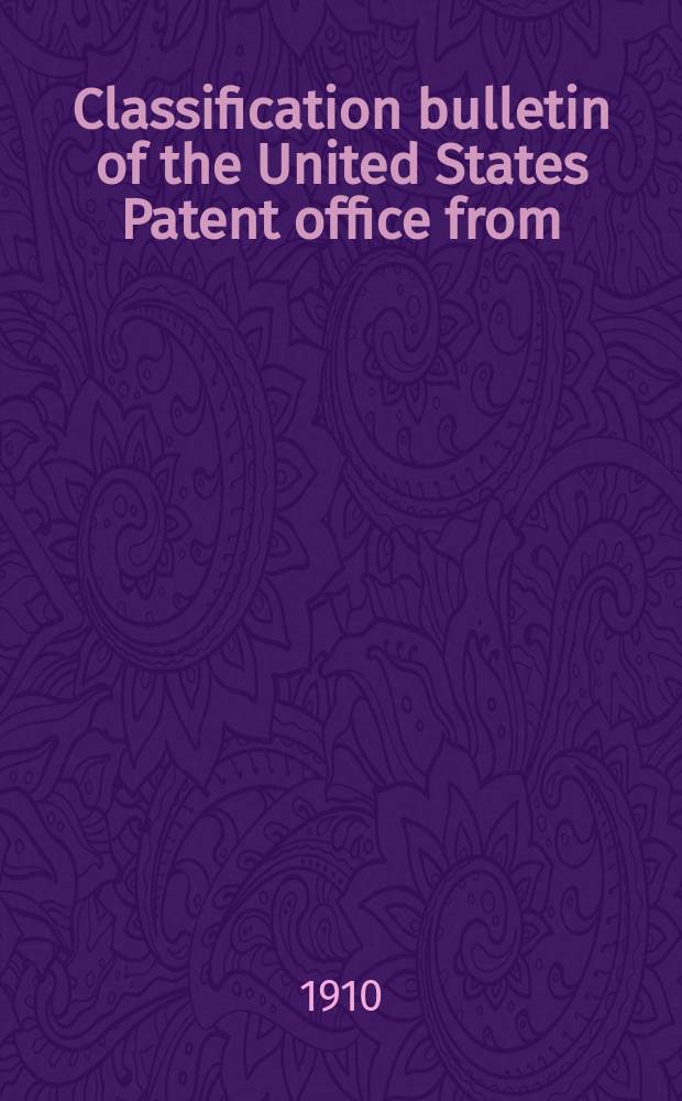 Classification bulletin of the United States Patent office from : Containing the classification of subjects of invention revised by the classification division of the United States Patent office. №24 : From Jan. 1 1910 to June 30 1909