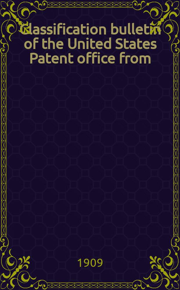 Classification bulletin of the United States Patent office from : Containing the classification of subjects of invention revised by the classification division of the United States Patent office. №22 : From July 1 1908 to June 30 1909