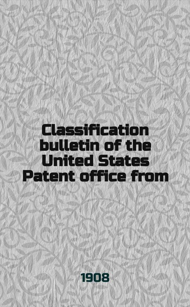 Classification bulletin of the United States Patent office from : Containing the classification of subjects of invention revised by the classification division of the United States Patent office. №21 : From Jan. 1 1908 to June 30 1908