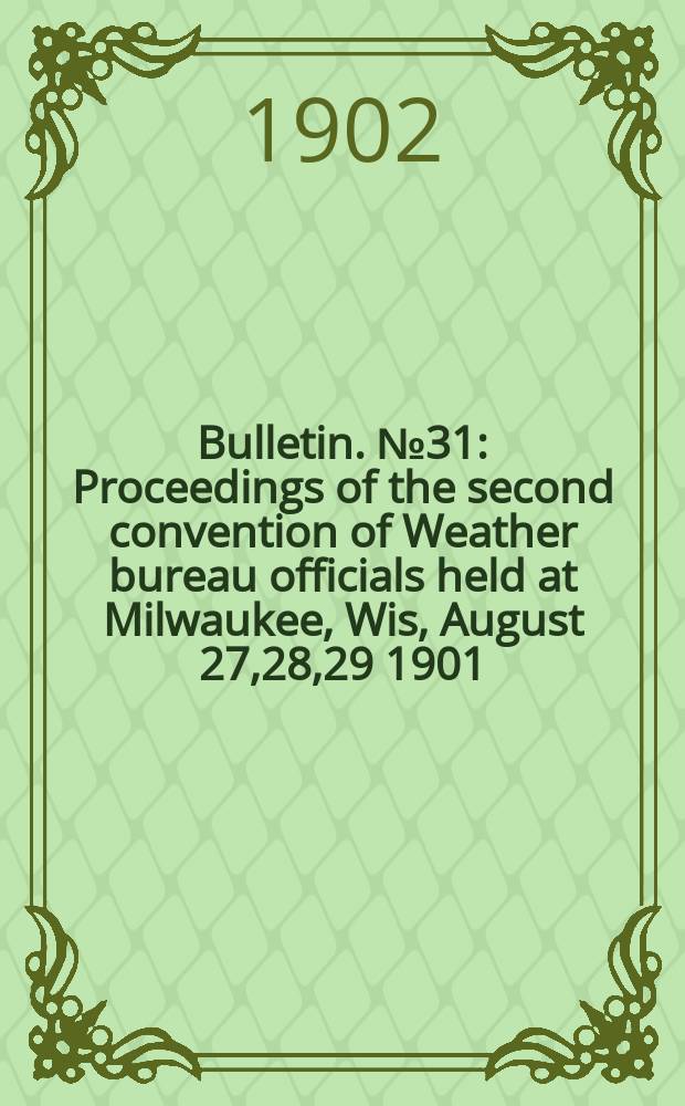 Bulletin. №31 : Proceedings of the second convention of Weather bureau officials held at Milwaukee, Wis, August 27,28,29 1901