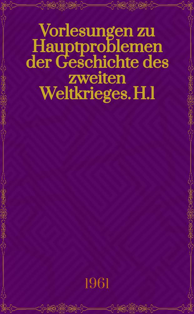 Vorlesungen zu Hauptproblemen der Geschichte des zweiten Weltkrieges. H.1 : Entstehung , Charakter und Periodisierung des zweiten Weltkrieges
