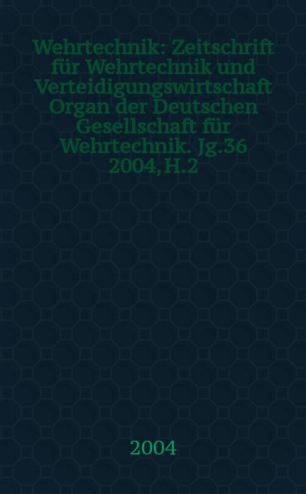 Wehrtechnik : Zeitschrift für Wehrtechnik und Verteidigungswirtschaft Organ der Deutschen Gesellschaft für Wehrtechnik. Jg.36 2004, H.2