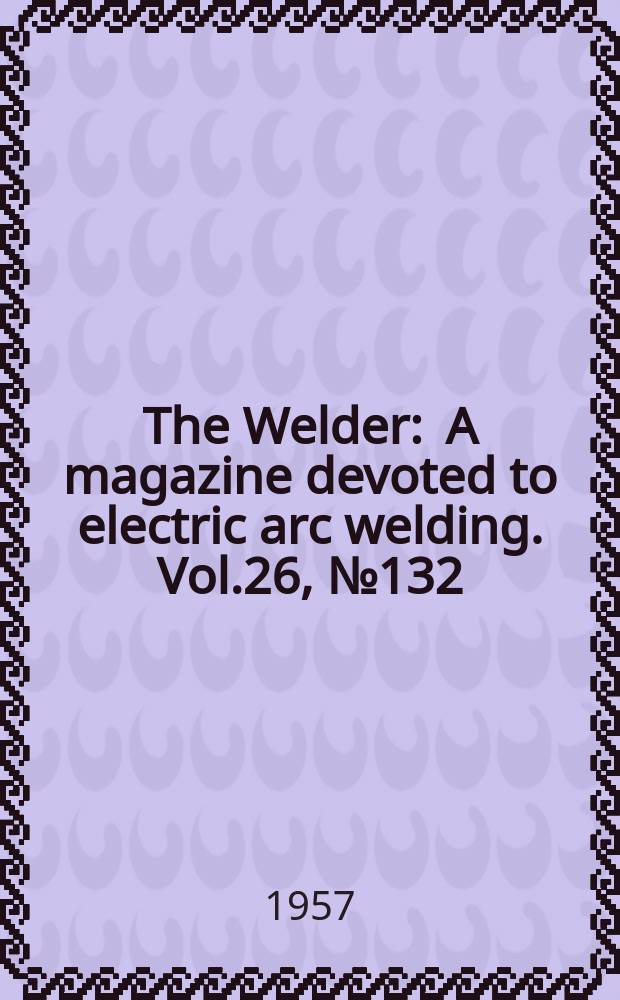 The Welder : A magazine devoted to electric arc welding. Vol.26, №132