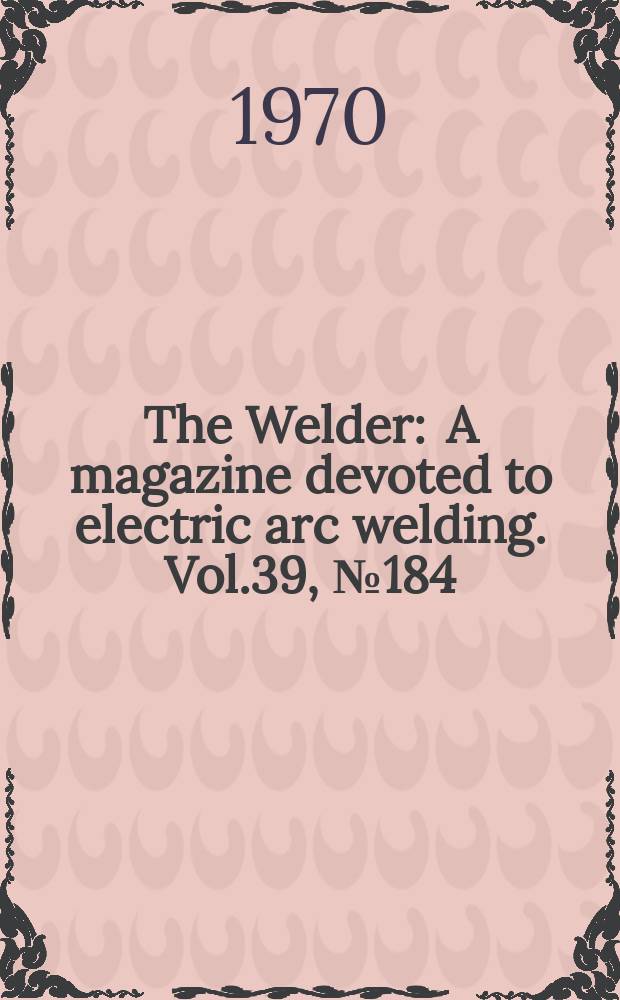 The Welder : A magazine devoted to electric arc welding. Vol.39, №184