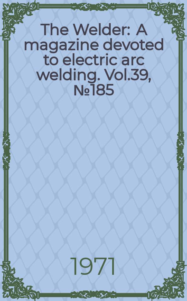 The Welder : A magazine devoted to electric arc welding. Vol.39, №185