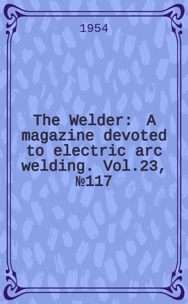 The Welder : A magazine devoted to electric arc welding. Vol.23, №117