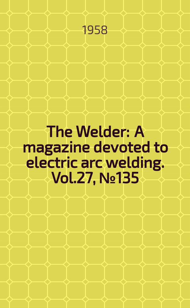 The Welder : A magazine devoted to electric arc welding. Vol.27, №135