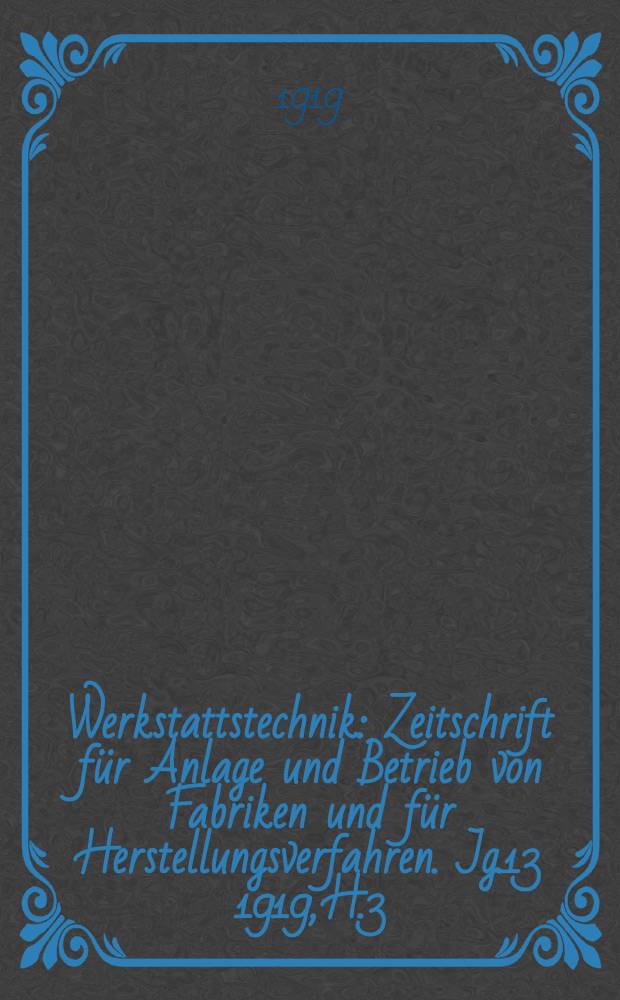 Werkstattstechnik : Zeitschrift f&uuml;r Anlage und Betrieb von Fabriken und f&uuml;r Herstellungsverfahren. Jg.13 1919, H.3