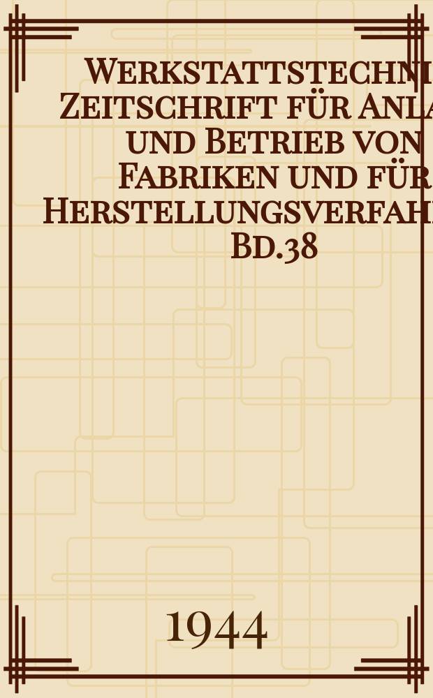 Werkstattstechnik : Zeitschrift für Anlage und Betrieb von Fabriken und für Herstellungsverfahren. Bd.38 : (23 des "Maschinenbaues")