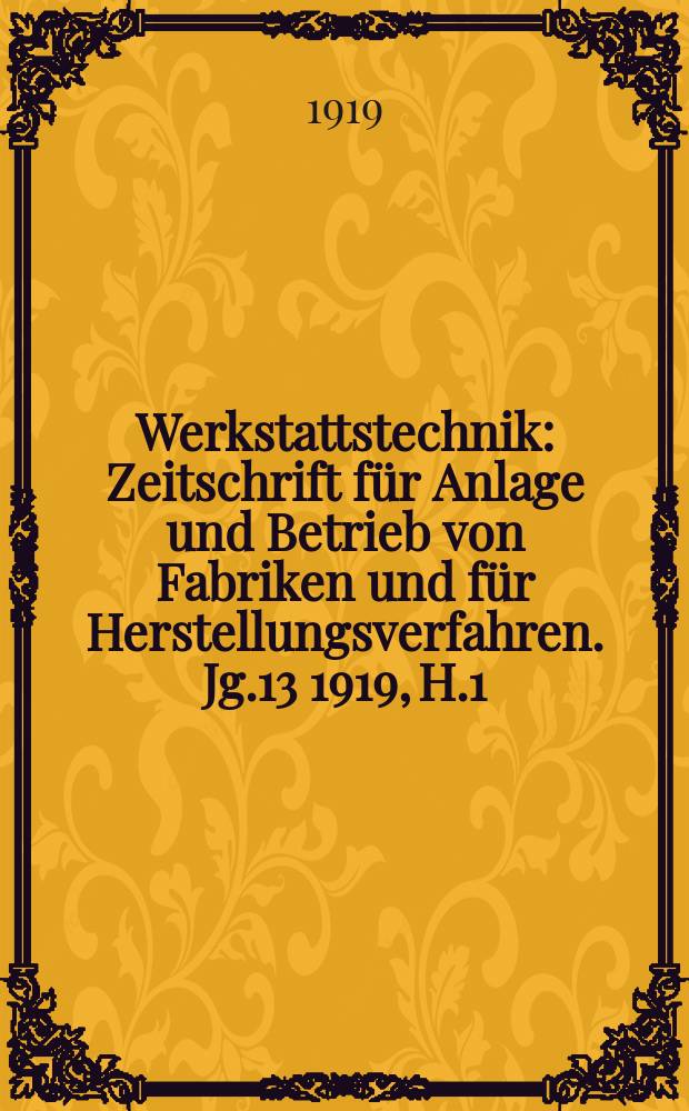 Werkstattstechnik : Zeitschrift für Anlage und Betrieb von Fabriken und für Herstellungsverfahren. Jg.13 1919, H.1