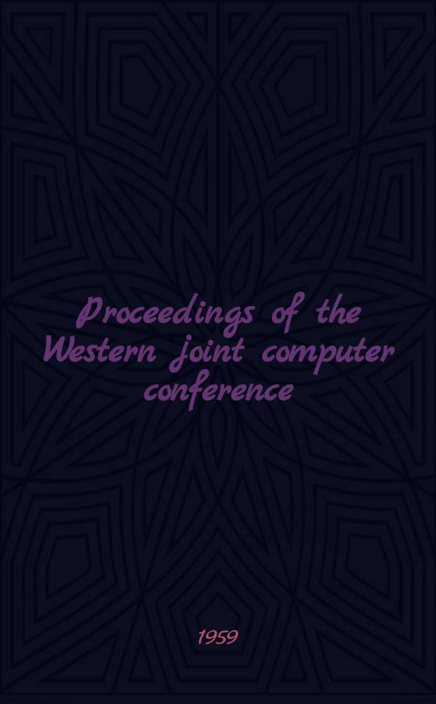 Proceedings of the Western joint computer conference : Spons The Inst. of radio engineers Professional group on electronic computers The American inst. of electrical engineers Committee on computing devices the assoc. for computing machinery : (Papers presented at the Joint IRE-AIEE-ACM computer conference San Francisco. Calif. March 3-5, 1959)