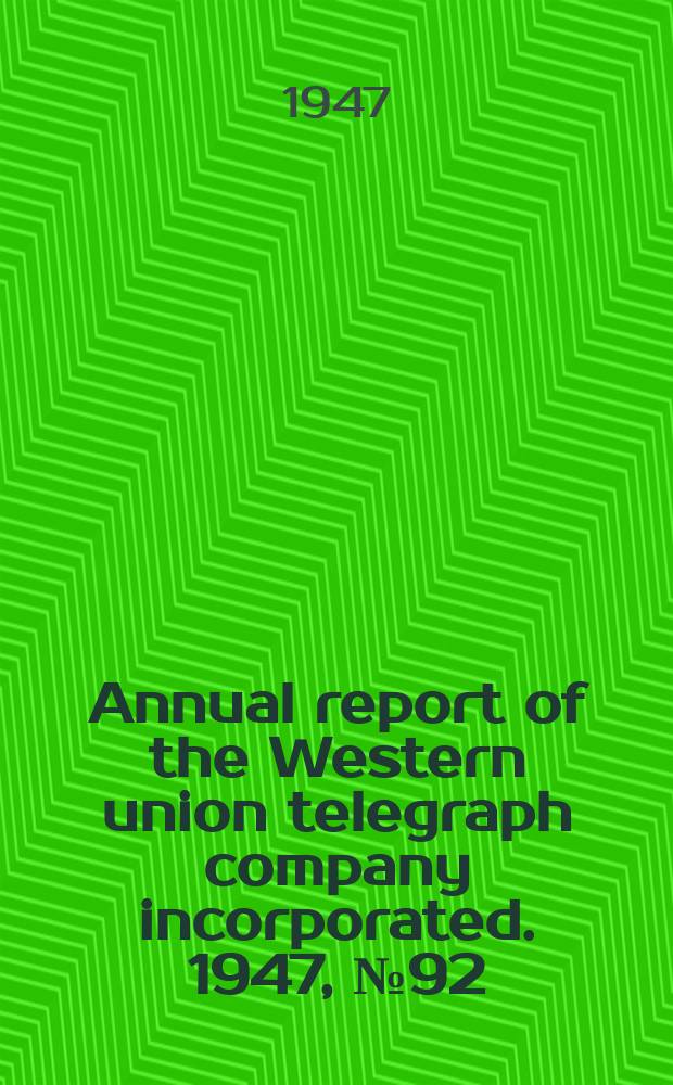 ... Annual report of the Western union telegraph company incorporated. 1947, №92 : an. report