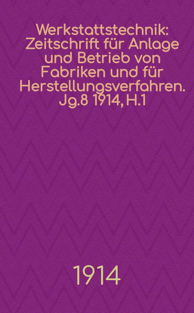 Werkstattstechnik : Zeitschrift für Anlage und Betrieb von Fabriken und für Herstellungsverfahren. Jg.8 1914, H.1
