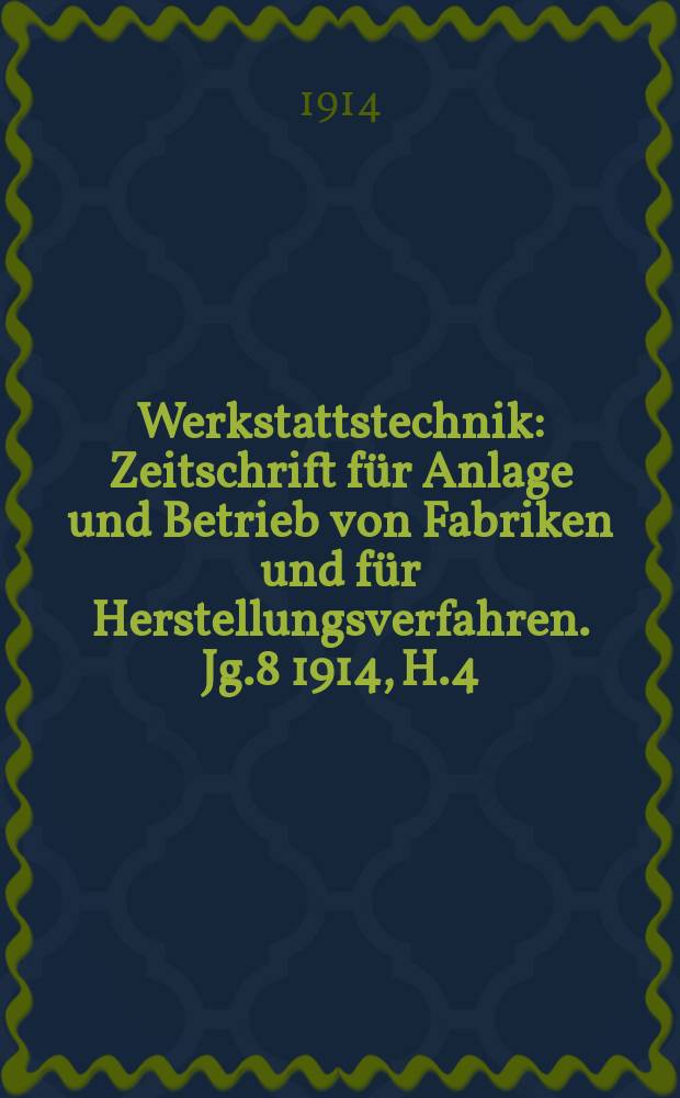 Werkstattstechnik : Zeitschrift für Anlage und Betrieb von Fabriken und für Herstellungsverfahren. Jg.8 1914, H.4
