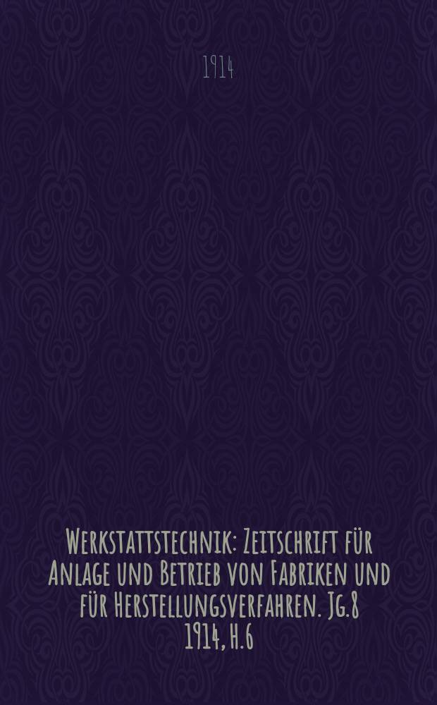 Werkstattstechnik : Zeitschrift für Anlage und Betrieb von Fabriken und für Herstellungsverfahren. Jg.8 1914, H.6