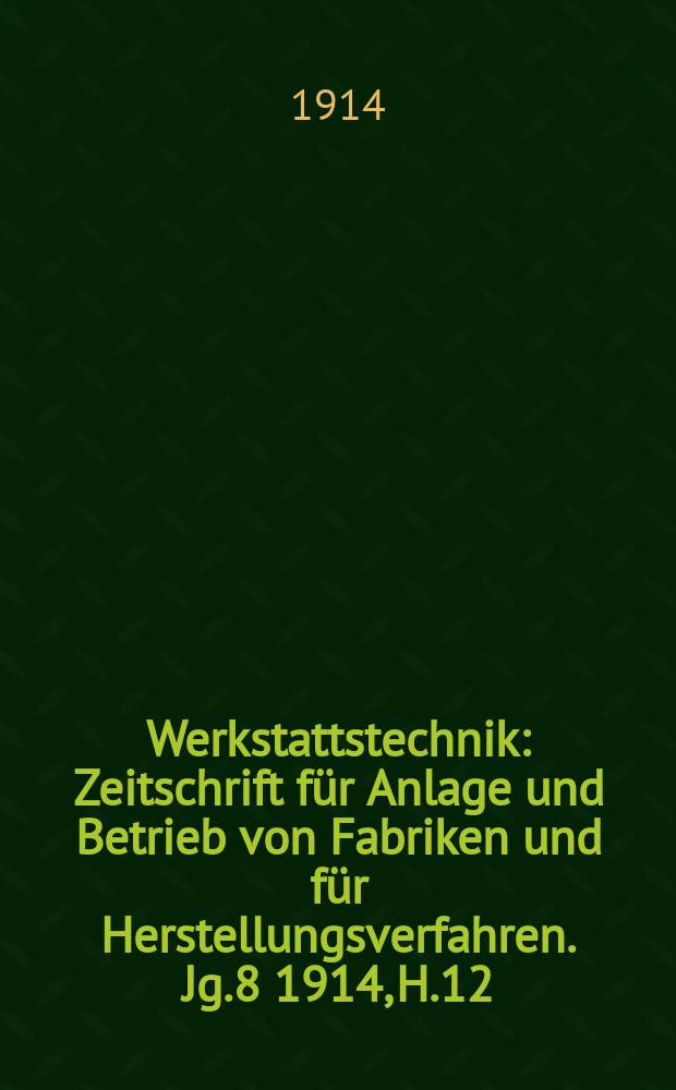 Werkstattstechnik : Zeitschrift für Anlage und Betrieb von Fabriken und für Herstellungsverfahren. Jg.8 1914, H.12