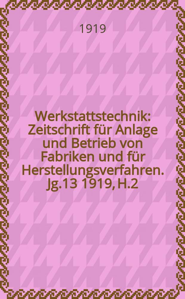Werkstattstechnik : Zeitschrift für Anlage und Betrieb von Fabriken und für Herstellungsverfahren. Jg.13 1919, H.2