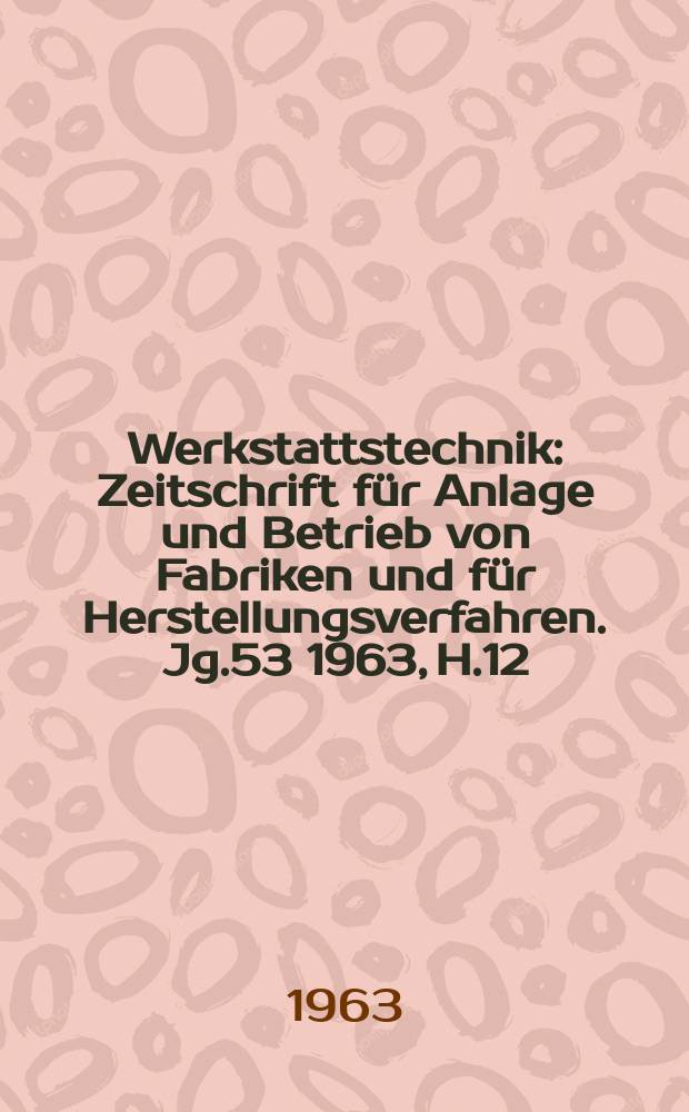 Werkstattstechnik : Zeitschrift für Anlage und Betrieb von Fabriken und für Herstellungsverfahren. Jg.53 1963, H.12 : (Bericht 8. Europäische Werkzeugmaschinen- Ausstellung und Sonderteil Schmiedetechnische Mitteilungen