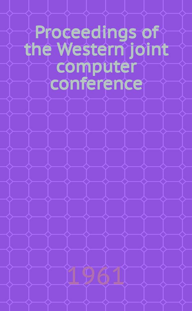 Proceedings of the Western joint computer conference : Spons The Inst. of radio engineers Professional group on electronic computers The American inst. of electrical engineers Committee on computing devices the assoc. for computing machinery. Vol.19 : (Papers presented at the joint IRE-AIEE-ACM computer conference Los Angeles, Calif., May 9-11, 1961)