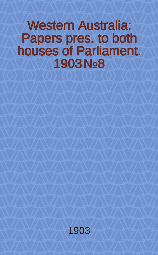 Western Australia : [Papers] pres. to both houses of Parliament. 1903 №8