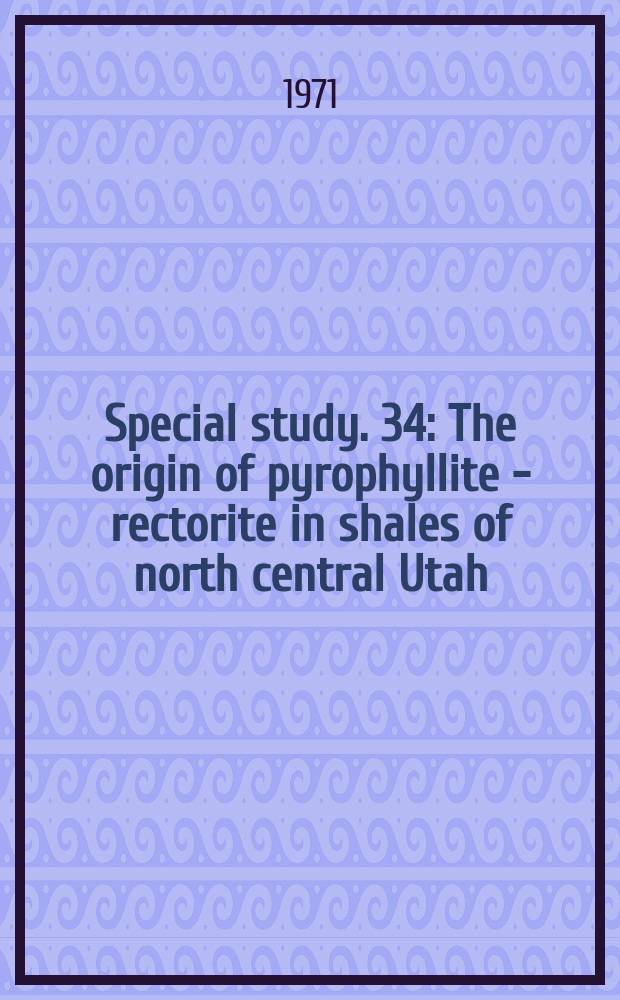Special study. 34 : The origin of pyrophyllite - rectorite in shales of north central Utah