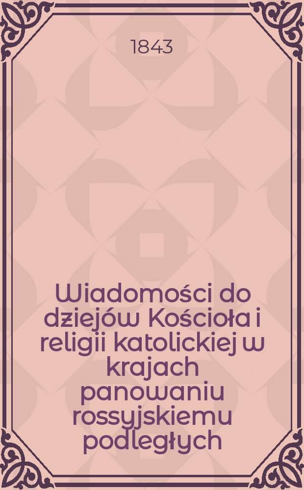Wiadomości do dziejów Kościoła i religii katolickiej w krajach panowaniu rossyjskiemu podległych = Исследования по истории церкви и католической веры в странах, подчиняющихся российскому правлению